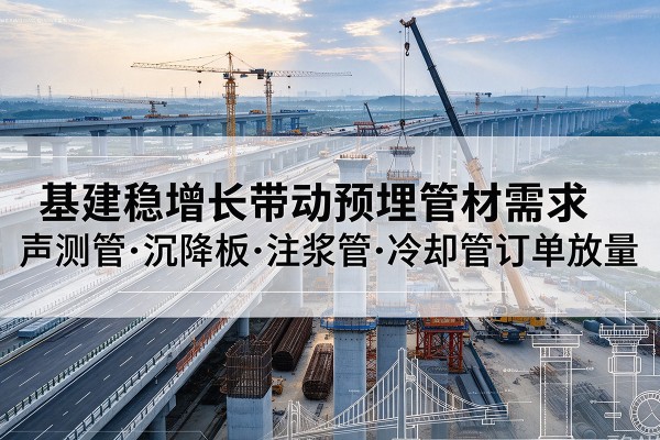 古塔基建稳增长带动预埋监测管材需求,声测管、沉降板、注浆管订单持续放量