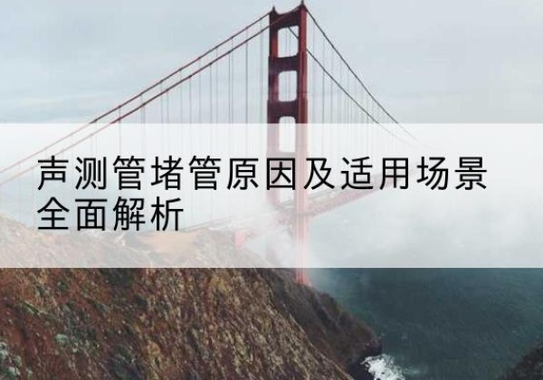 古塔声测管堵管的主要原因有哪些？-声测管堵管原因及适用场景全面解析