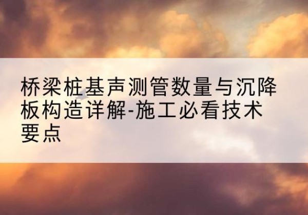 古塔桩基需要预埋几根声测管？-桥梁桩基声测管数量与沉降板构造详解-施工必看技术要点
