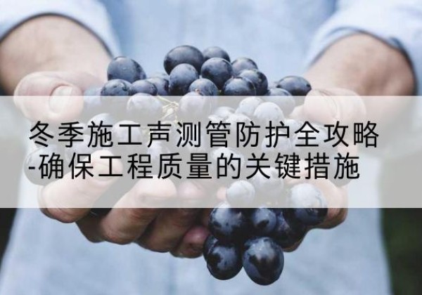 古塔冬季施工声测管有哪些防护要点？-冬季施工声测管防护全攻略-确保工程质量的关键措施
